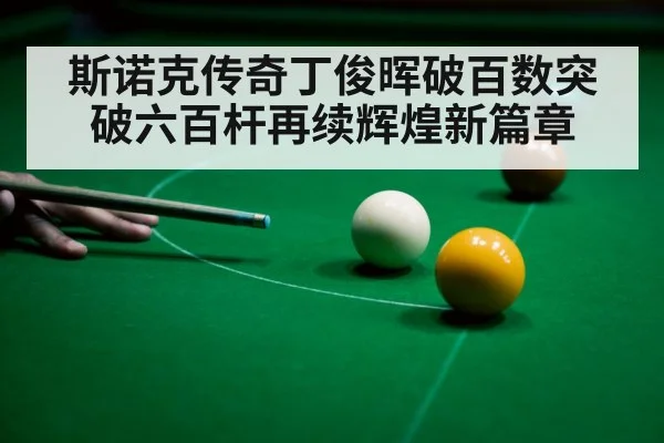 斯诺克传奇丁俊晖破百数突破六百杆再续辉煌新篇章
