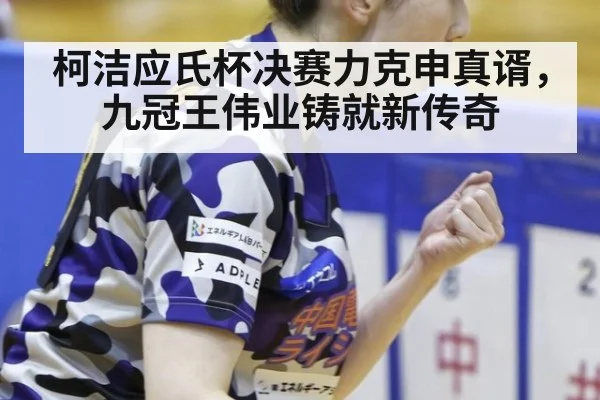 柯洁应氏杯决赛力克申真谞，九冠王伟业铸就新传奇