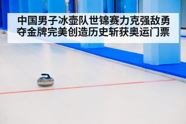 中国男子冰壶队世锦赛力克强敌勇夺金牌完美创造历史斩获奥运门票