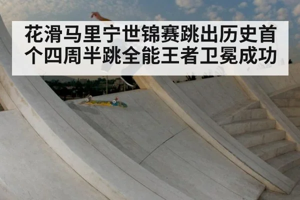 花滑马里宁世锦赛跳出历史首个四周半跳全能王者卫冕成功