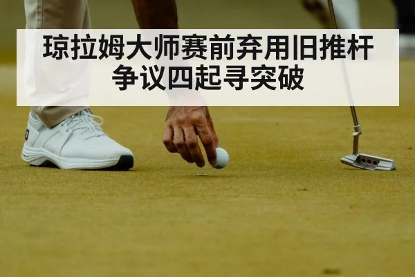琼拉姆大师赛前弃用旧推杆争议四起寻突破